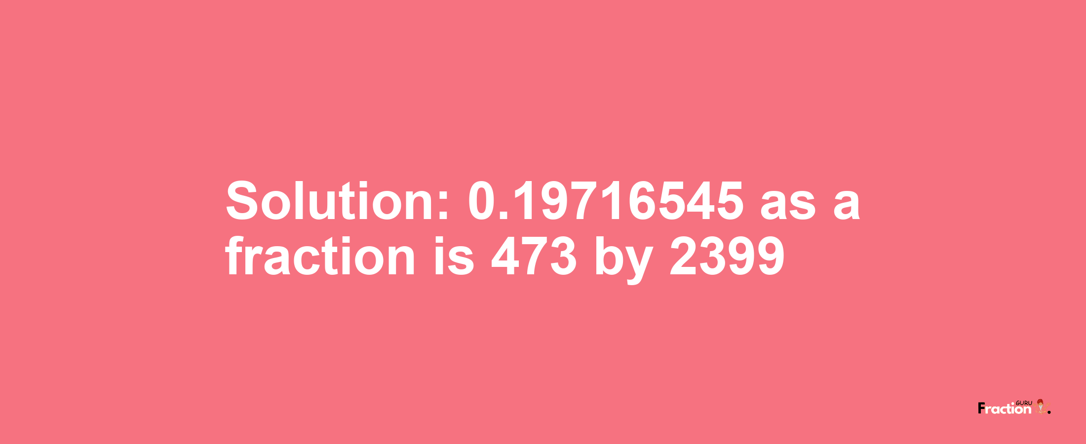 Solution:0.19716545 as a fraction is 473/2399